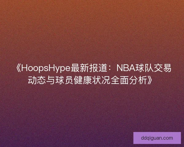 《HoopsHype最新报道：NBA球队交易动态与球员健康状况全面分析》
