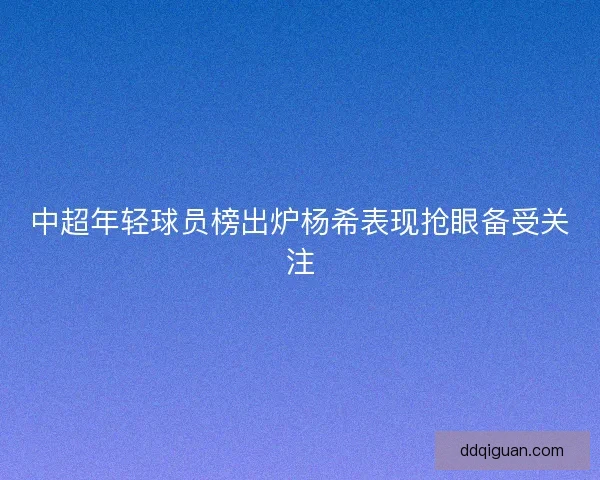 中超年轻球员榜出炉杨希表现抢眼备受关注