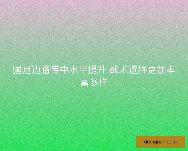 国足边路传中水平提升 战术选择更加丰富多样