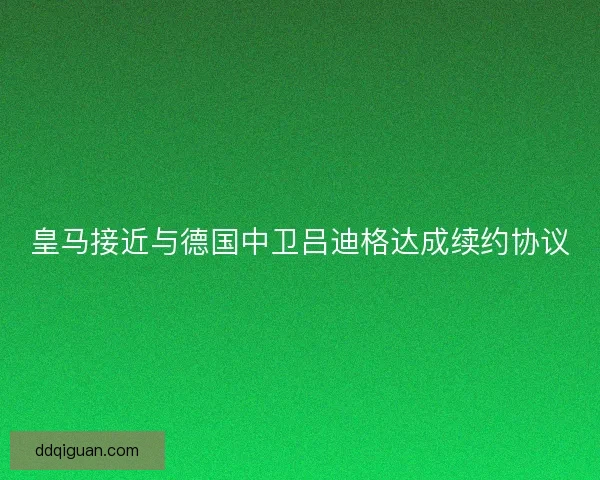皇马接近与德国中卫吕迪格达成续约协议