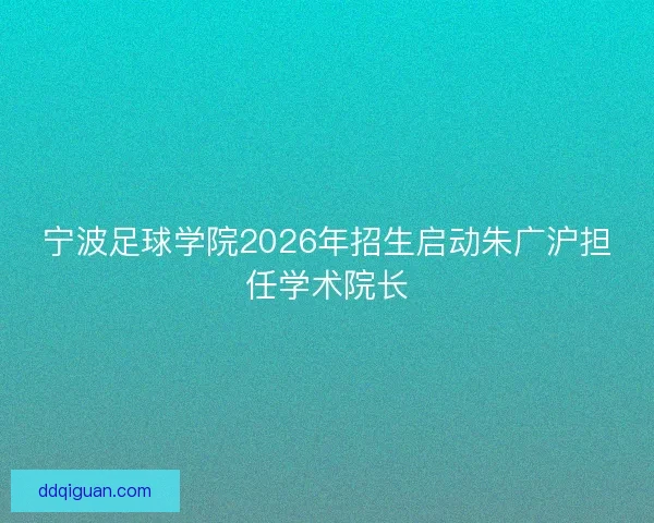 宁波足球学院2026年招生启动朱广沪担任学术院长